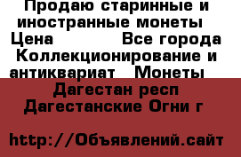 Продаю старинные и иностранные монеты › Цена ­ 4 500 - Все города Коллекционирование и антиквариат » Монеты   . Дагестан респ.,Дагестанские Огни г.